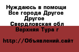 Нуждаюсь в помощи - Все города Другое » Другое   . Свердловская обл.,Верхняя Тура г.